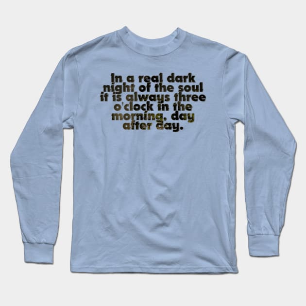 In a real dark night of the soul it is always three o'clock in the morning, day after day. Long Sleeve T-Shirt by afternoontees